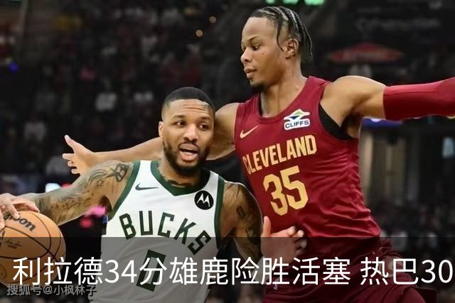 利拉德34分雄鹿险胜活塞 热巴30+11热火擒灰熊