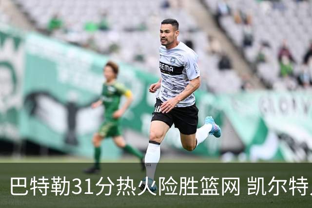 巴特勒31分热火险胜篮网 凯尔特人送猛龙4连败