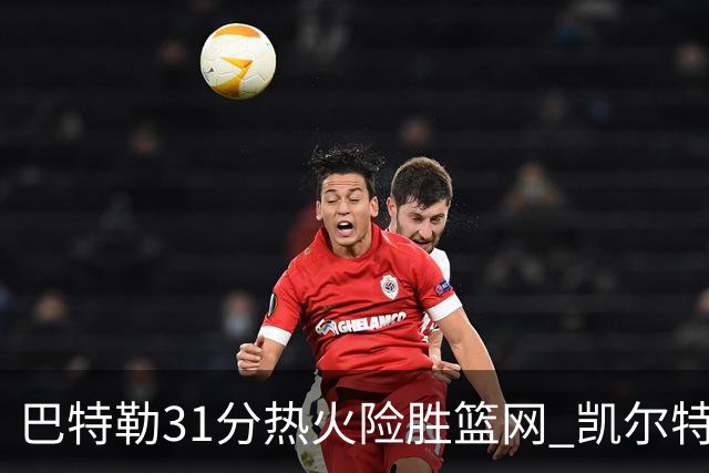 巴特勒31分热火险胜篮网 凯尔特人送猛龙4连败