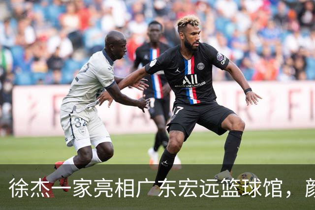 徐杰一家亮相广东宏远篮球馆，颜值高得吓人，姐姐美得像明星