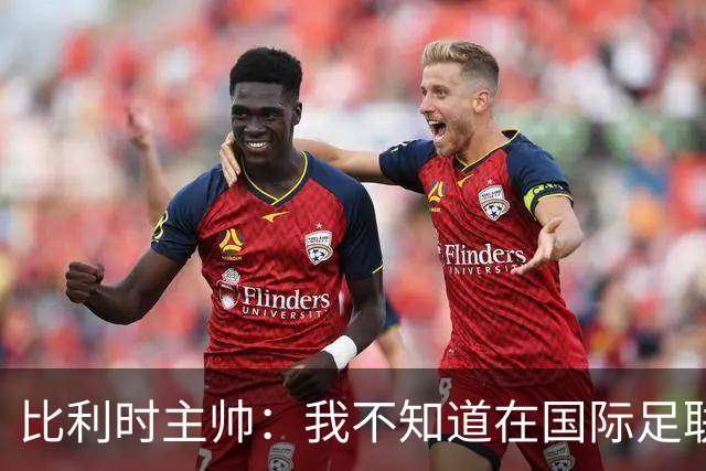 比利时主帅：我不知道在国际足联 愚人节竟然是7月5日