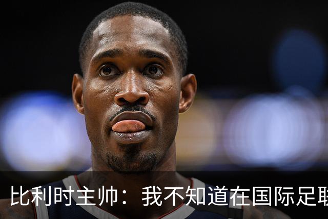 比利时主帅：我不知道在国际足联 愚人节竟然是7月5日