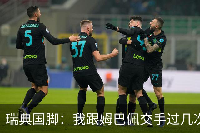 瑞典国脚：我跟姆巴佩交手过几次，对于防守他已经有一点心得