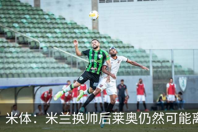 米体：米兰换帅后莱奥仍然可能离队，他并不适合阿莫林的战术要求