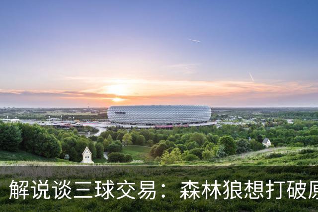 解说谈三球交易：森林狼想打破原有结构去拼更高上限 这可以理解