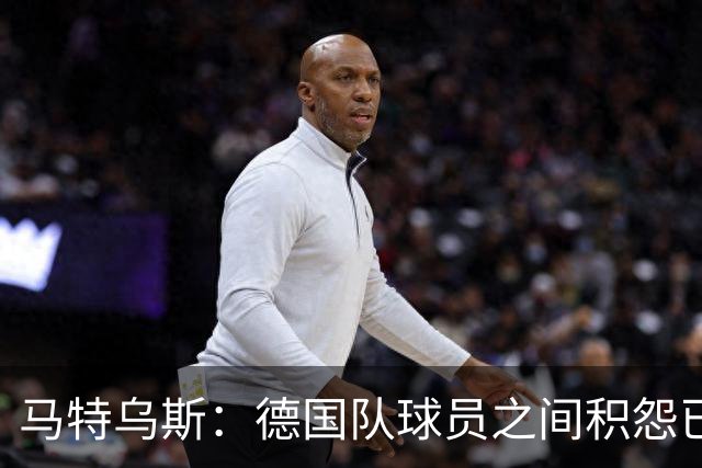 马特乌斯：德国队球员之间积怨已久 一些人的家人可以享受特权